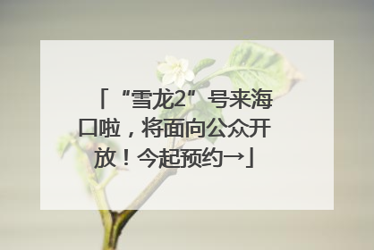 “雪龙2”号来海口啦，将面向公众开放！今起预约→