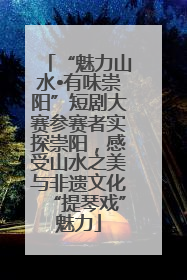 “魅力山水•有味崇阳”短剧大赛参赛者实探崇阳，感受山水之美与非遗文化“提琴戏”魅力