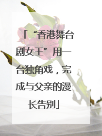 “香港舞台剧女王”用一台独角戏，完成与父亲的漫长告别
