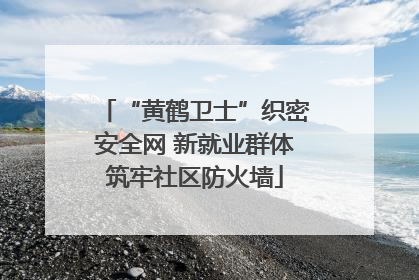 “黄鹤卫士”织密安全网 新就业群体筑牢社区防火墙