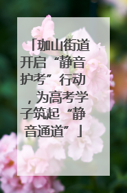 珈山街道开启“静音护考”行动，为高考学子筑起“静音通道”