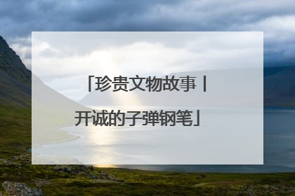 珍贵文物故事丨开诚的子弹钢笔