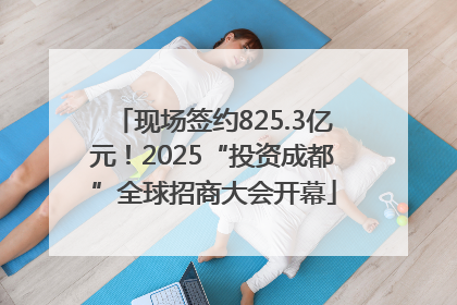 现场签约825.3亿元！2025“投资成都”全球招商大会开幕