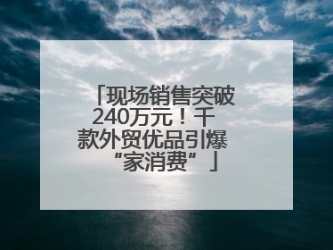 现场销售突破240万元！千款外贸优品引爆“家消费”