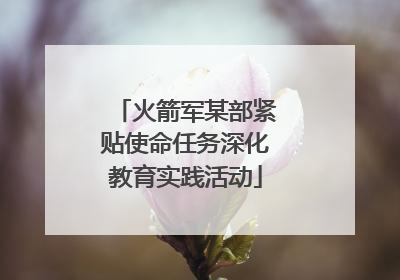 火箭军某部紧贴使命任务深化教育实践活动