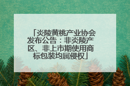 炎陵黄桃产业协会发布公告：非炎陵产区、非上市期使用商标包装均属侵权