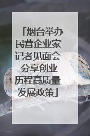 烟台举办民营企业家记者见面会 分享创业历程高质量发展政策
