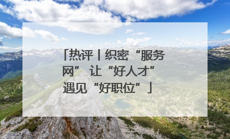 热评丨织密“服务网” 让“好人才”遇见“好职位”