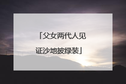 父女两代人见证沙地披绿装