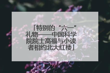 特别的“六一”礼物——中国科学院院士高福与小读者相约北大红楼