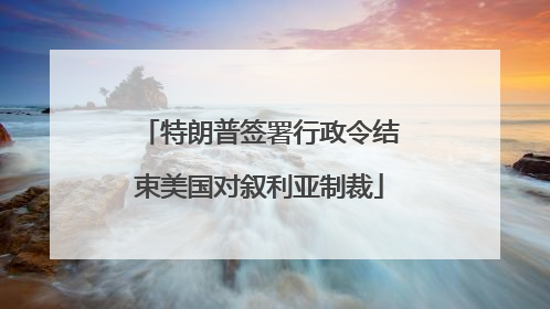 特朗普签署行政令结束美国对叙利亚制裁