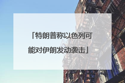 特朗普称以色列可能对伊朗发动袭击