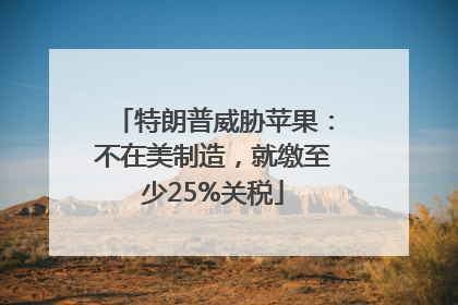 特朗普威胁苹果：不在美制造，就缴至少25%关税