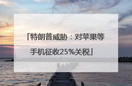 特朗普威胁：对苹果等手机征收25%关税