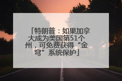 特朗普：如果加拿大成为美国第51个州，可免费获得“金穹”系统保护