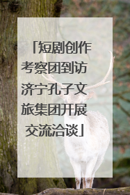 短剧创作考察团到访济宁孔子文旅集团开展交流洽谈