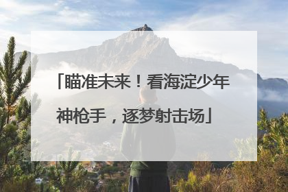 瞄准未来！看海淀少年神枪手，逐梦射击场