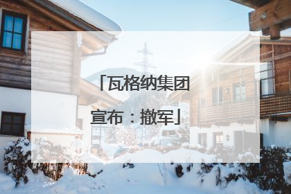 瓦格纳集团宣布：撤军