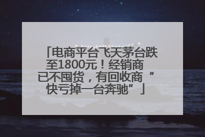 电商平台飞天茅台跌至1800元！经销商已不囤货，有回收商“快亏掉一台奔驰”