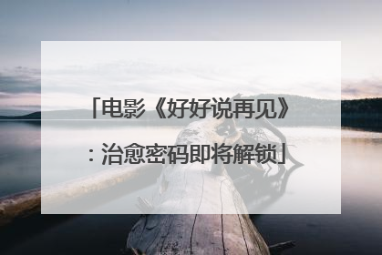 电影《好好说再见》：治愈密码即将解锁