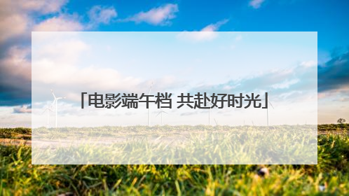 电影端午档 共赴好时光
