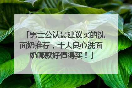 男士公认最建议买的洗面奶推荐，十大良心洗面奶哪款好值得买！