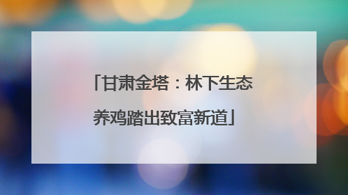 甘肃金塔：林下生态养鸡踏出致富新道