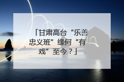 甘肃高台“乐善忠义班”缘何“有戏”至今？
