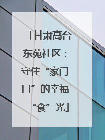 甘肃高台东苑社区：守住“家门口”的幸福“食”光