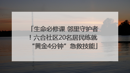 生命必修课 邻里守护者！六合社区20名居民练就“黄金4分钟”急救技能