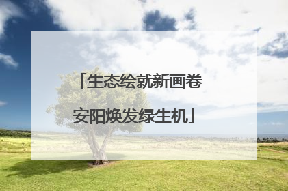生态绘就新画卷 安阳焕发绿生机