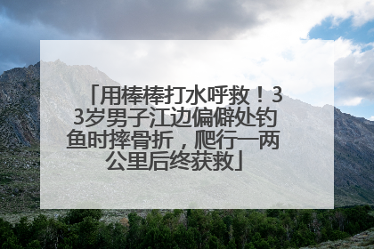 用棒棒打水呼救！33岁男子江边偏僻处钓鱼时摔骨折，爬行一两公里后终获救