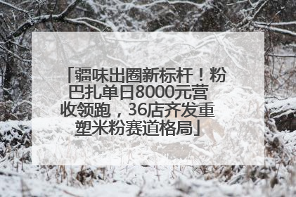 疆味出圈新标杆！粉巴扎单日8000元营收领跑，36店齐发重塑米粉赛道格局
