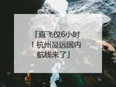 直飞仅6小时！杭州最远国内航线来了