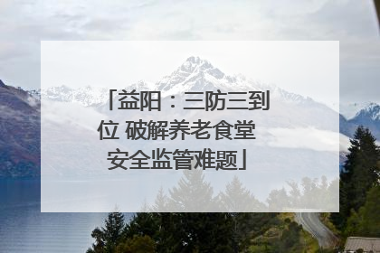 益阳：三防三到位 破解养老食堂安全监管难题