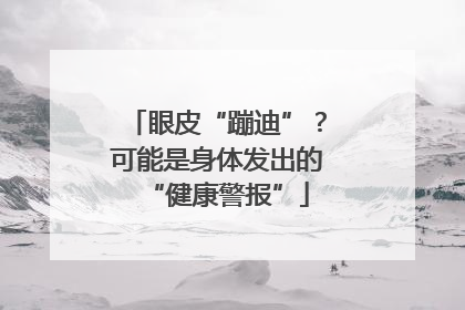 眼皮“蹦迪”？可能是身体发出的“健康警报”