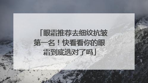 眼霜推荐去细纹抗皱第一名！快看看你的眼霜到底选对了吗