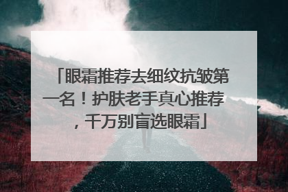 眼霜推荐去细纹抗皱第一名！护肤老手真心推荐，千万别盲选眼霜