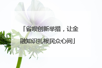省呗创新举措，让金融知识扎根民众心间