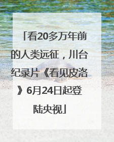 看20多万年前的人类远征，川台纪录片《看见皮洛》6月24日起登陆央视