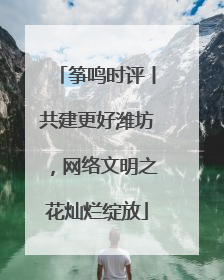 筝鸣时评丨共建更好潍坊，网络文明之花灿烂绽放