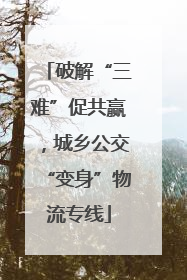 破解“三难”促共赢，城乡公交“变身”物流专线