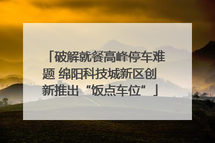 破解就餐高峰停车难题 绵阳科技城新区创新推出“饭点车位”