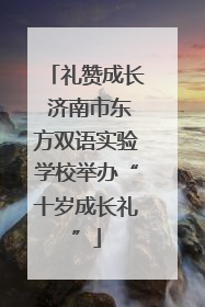 礼赞成长 济南市东方双语实验学校举办“十岁成长礼”