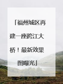 福州城区再建一座跨江大桥！最新效果图曝光