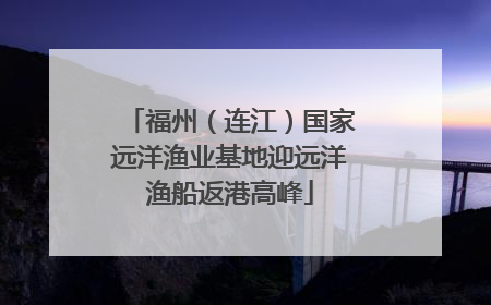 福州（连江）国家远洋渔业基地迎远洋渔船返港高峰