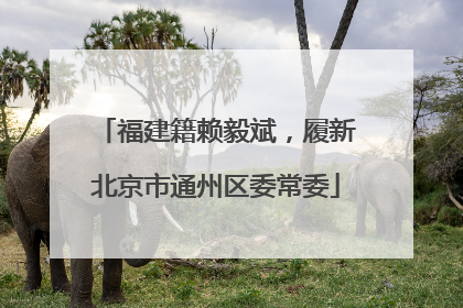 福建籍赖毅斌，履新北京市通州区委常委