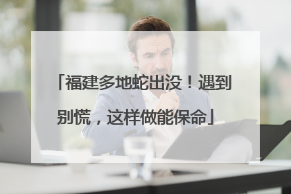福建多地蛇出没！遇到别慌，这样做能保命