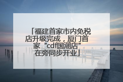 福建首家市内免税店升级完成，厦门首家“cdf国潮店”在旁同步开业