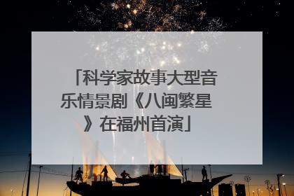 科学家故事大型音乐情景剧《八闽繁星》在福州首演